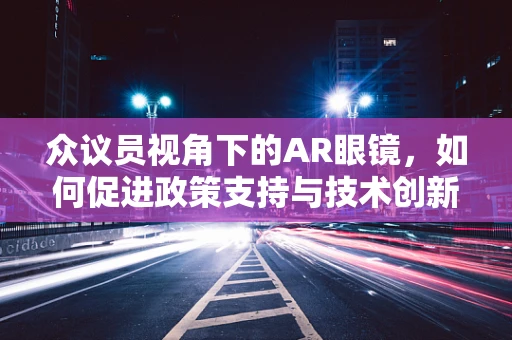 众议员视角下的AR眼镜，如何促进政策支持与技术创新？