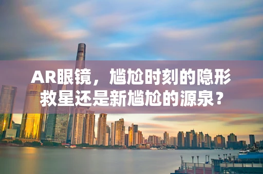 AR眼镜，尴尬时刻的隐形救星还是新尴尬的源泉？