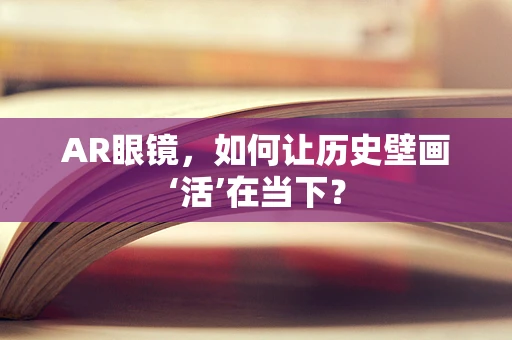 AR眼镜，如何让历史壁画‘活’在当下？