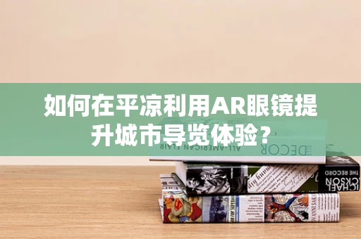 如何在平凉利用AR眼镜提升城市导览体验？