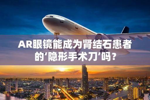 AR眼镜能成为肾结石患者的‘隐形手术刀’吗？