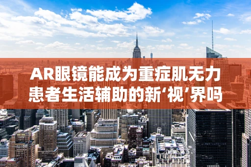 AR眼镜能成为重症肌无力患者生活辅助的新‘视’界吗？