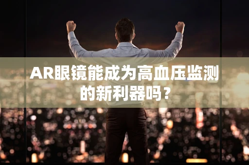 AR眼镜能成为高血压监测的新利器吗？