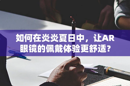 如何在炎炎夏日中，让AR眼镜的佩戴体验更舒适？