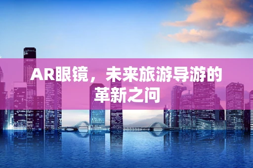 AR眼镜，未来旅游导游的革新之问
