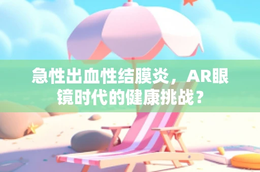 急性出血性结膜炎，AR眼镜时代的健康挑战？