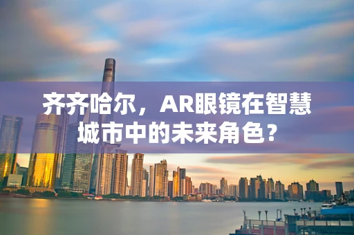 齐齐哈尔，AR眼镜在智慧城市中的未来角色？