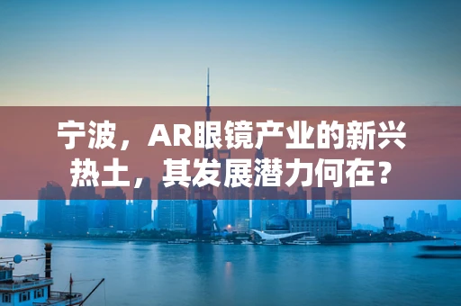 宁波，AR眼镜产业的新兴热土，其发展潜力何在？