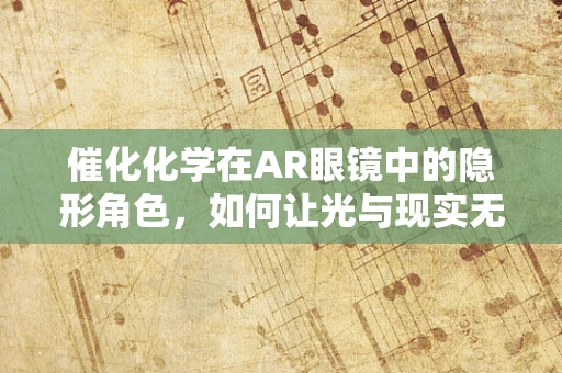 催化化学在AR眼镜中的隐形角色，如何让光与现实无缝融合？