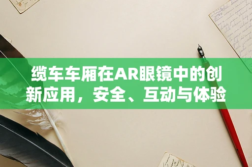 缆车车厢在AR眼镜中的创新应用，安全、互动与体验的完美融合？