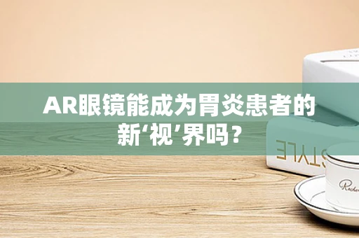AR眼镜能成为胃炎患者的新‘视’界吗？