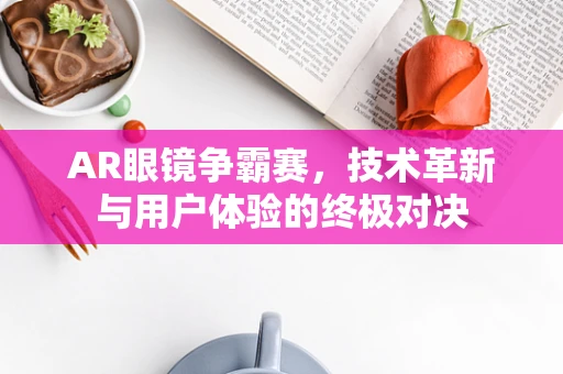 AR眼镜争霸赛，技术革新与用户体验的终极对决
