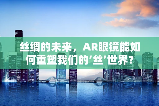 丝绸的未来，AR眼镜能如何重塑我们的‘丝’世界？