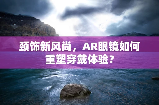 颈饰新风尚，AR眼镜如何重塑穿戴体验？