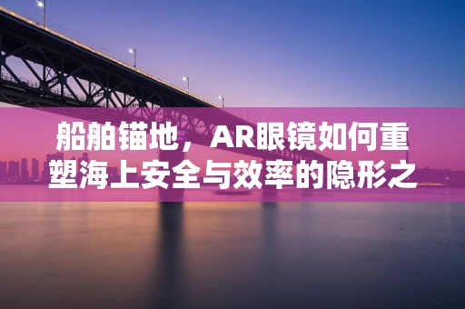 船舶锚地，AR眼镜如何重塑海上安全与效率的隐形之手？