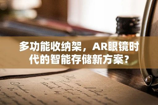 多功能收纳架，AR眼镜时代的智能存储新方案？