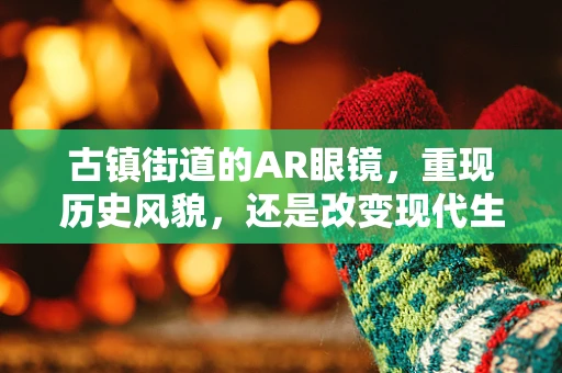 古镇街道的AR眼镜，重现历史风貌，还是改变现代生活？