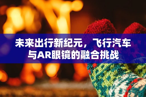 未来出行新纪元，飞行汽车与AR眼镜的融合挑战