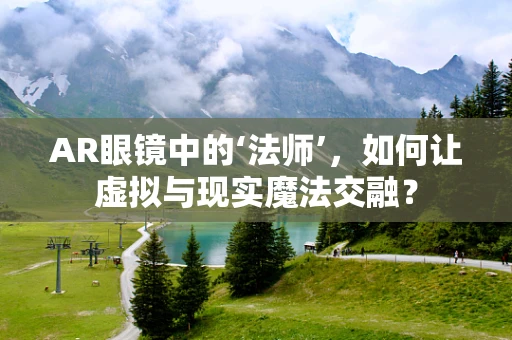 AR眼镜中的‘法师’，如何让虚拟与现实魔法交融？