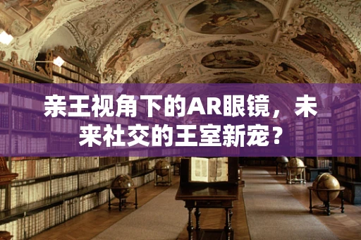 亲王视角下的AR眼镜，未来社交的王室新宠？