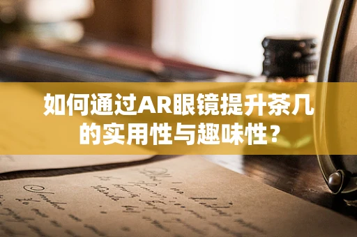 如何通过AR眼镜提升茶几的实用性与趣味性？