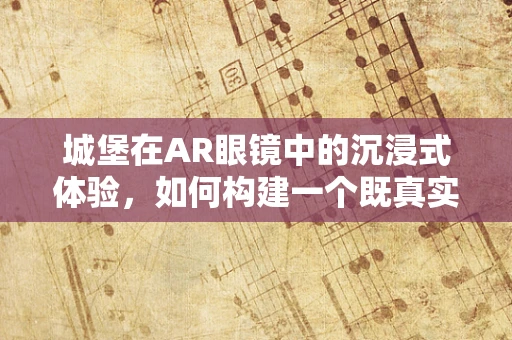 城堡在AR眼镜中的沉浸式体验，如何构建一个既真实又魔幻的虚拟世界？