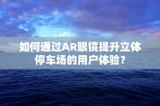如何通过AR眼镜提升立体停车场的用户体验？