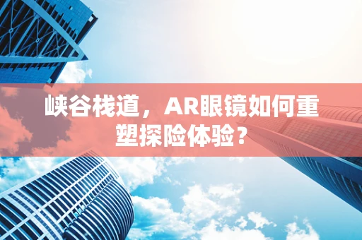 峡谷栈道，AR眼镜如何重塑探险体验？