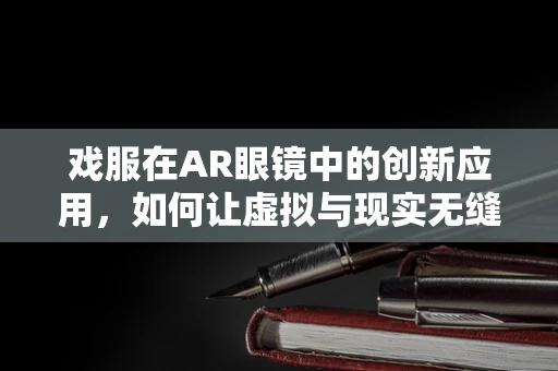 戏服在AR眼镜中的创新应用，如何让虚拟与现实无缝融合？