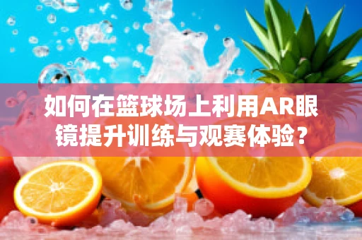 如何在篮球场上利用AR眼镜提升训练与观赛体验？