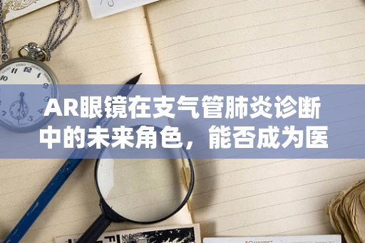 AR眼镜在支气管肺炎诊断中的未来角色，能否成为医生的‘第三只眼’？