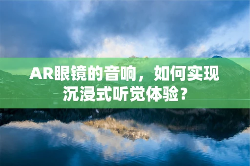 AR眼镜的音响，如何实现沉浸式听觉体验？