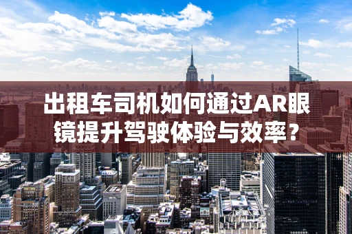 出租车司机如何通过AR眼镜提升驾驶体验与效率？
