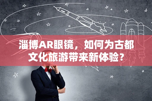 淄博AR眼镜，如何为古都文化旅游带来新体验？