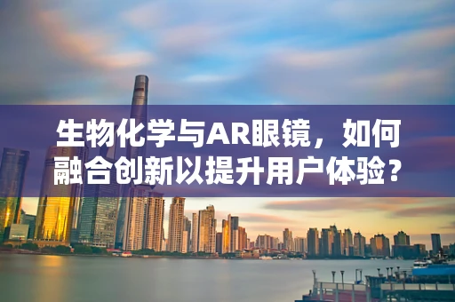 生物化学与AR眼镜，如何融合创新以提升用户体验？
