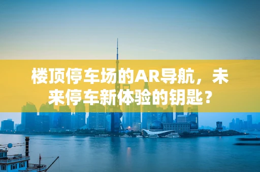 楼顶停车场的AR导航，未来停车新体验的钥匙？