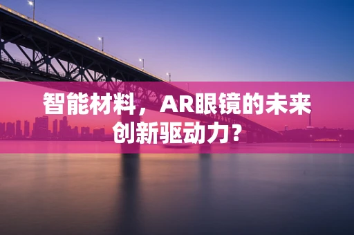 智能材料，AR眼镜的未来创新驱动力？