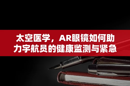 太空医学，AR眼镜如何助力宇航员的健康监测与紧急响应？