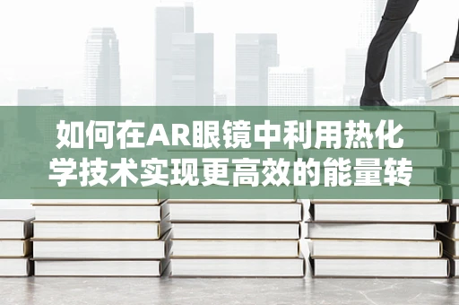 如何在AR眼镜中利用热化学技术实现更高效的能量转换？