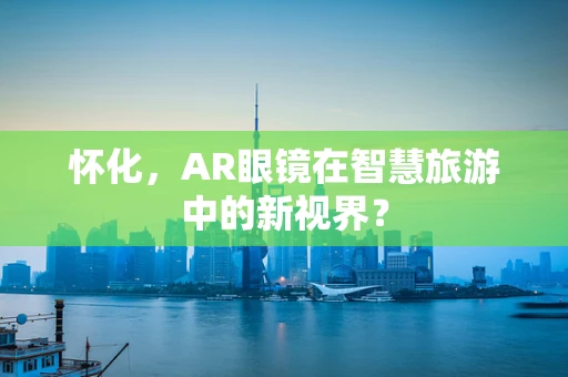 怀化，AR眼镜在智慧旅游中的新视界？