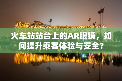 火车站站台上的AR眼镜，如何提升乘客体验与安全？