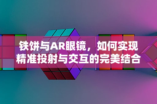 铁饼与AR眼镜，如何实现精准投射与交互的完美结合？