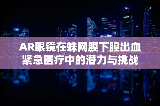 AR眼镜在蛛网膜下腔出血紧急医疗中的潜力与挑战