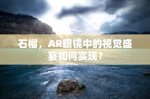 石榴，AR眼镜中的视觉盛宴如何实现？