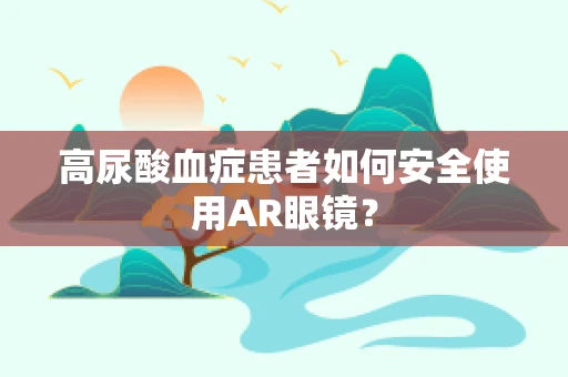 高尿酸血症患者如何安全使用AR眼镜？