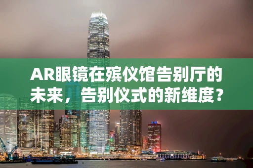 AR眼镜在殡仪馆告别厅的未来，告别仪式的新维度？
