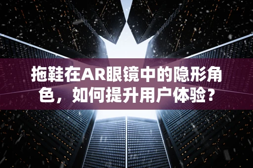 拖鞋在AR眼镜中的隐形角色，如何提升用户体验？