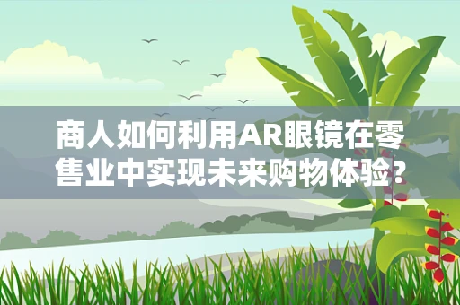 商人如何利用AR眼镜在零售业中实现未来购物体验？
