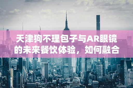 天津狗不理包子与AR眼镜的未来餐饮体验，如何融合传统与科技？