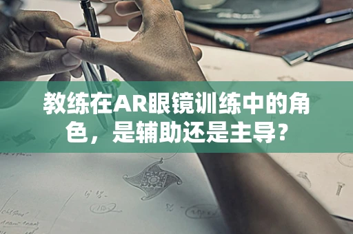 教练在AR眼镜训练中的角色，是辅助还是主导？